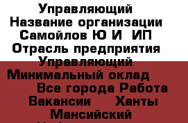 Управляющий › Название организации ­ Самойлов Ю.И, ИП › Отрасль предприятия ­ Управляющий › Минимальный оклад ­ 35 000 - Все города Работа » Вакансии   . Ханты-Мансийский,Нефтеюганск г.